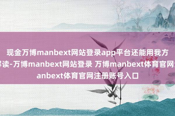 现金万博manbext网站登录app平台还能用我方的话语进行解读-万博manbext网站登录 万博manbext体育官网注册账号入口