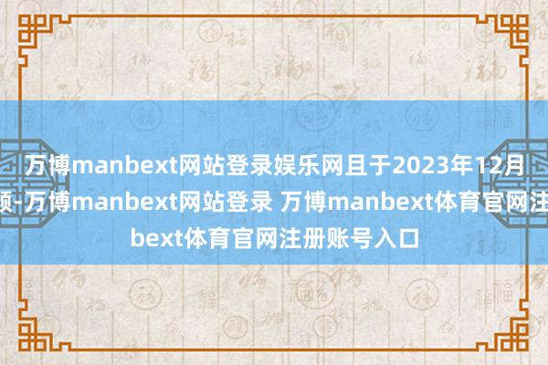 万博manbext网站登录娱乐网且于2023年12月4日上市通顺-万博manbext网站登录 万博manbext体育官网注册账号入口