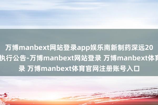 万博manbext网站登录app娱乐南新制药深远2021年年度权柄分拨执行公告-万博manbext网站登录 万博manbext体育官网注册账号入口