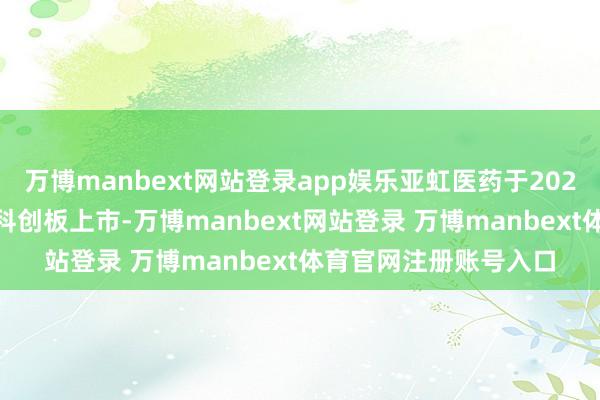 万博manbext网站登录app娱乐亚虹医药于2022年1月7日在上交所科创板上市-万博manbext网站登录 万博manbext体育官网注册账号入口