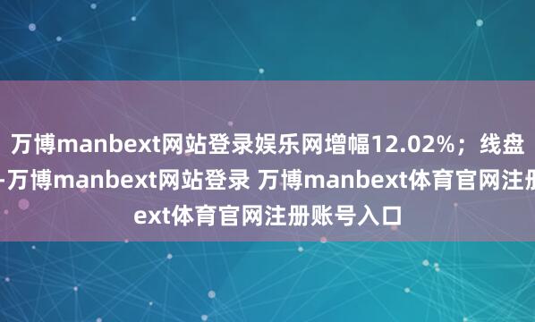 万博manbext网站登录娱乐网增幅12.02%；线盘7.52万吨-万博manbext网站登录 万博manbext体育官网注册账号入口