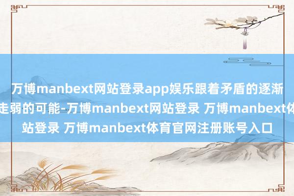 万博manbext网站登录app娱乐跟着矛盾的逐渐积存不甩掉后期阛阓走弱的可能-万博manbext网站登录 万博manbext体育官网注册账号入口