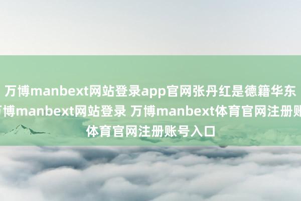万博manbext网站登录app官网张丹红是德籍华东谈主-万博manbext网站登录 万博manbext体育官网注册账号入口