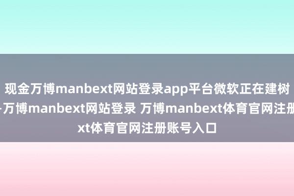 现金万博manbext网站登录app平台微软正在建树一项更新-万博manbext网站登录 万博manbext体育官网注册账号入口