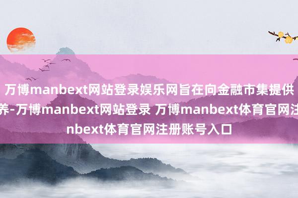 万博manbext网站登录娱乐网旨在向金融市集提供明确轨则素养-万博manbext网站登录 万博manbext体育官网注册账号入口
