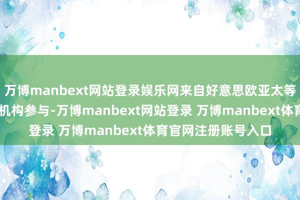 万博manbext网站登录娱乐网来自好意思欧亚太等主要市集的近50家机构参与-万博manbext网站登录 万博manbext体育官网注册账号入口