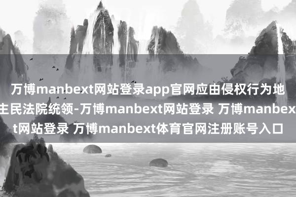 万博manbext网站登录app官网应由侵权行为地粗略被告住所地东说念主民法院统领-万博manbext网站登录 万博manbext体育官网注册账号入口
