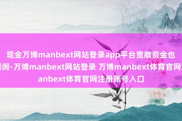 现金万博manbext网站登录app平台宽敞资金也在奋勇干涉阛阓-万博manbext网站登录 万博manbext体育官网注册账号入口