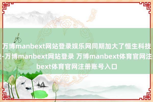 万博manbext网站登录娱乐网同期加大了恒生科技板块的建设-万博manbext网站登录 万博manbext体育官网注册账号入口
