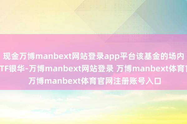 现金万博manbext网站登录app平台该基金的场内简称为创业板综ETF银华-万博manbext网站登录 万博manbext体育官网注册账号入口