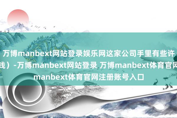 万博manbext网站登录娱乐网这家公司手里有些许钞票（东西和钱）-万博manbext网站登录 万博manbext体育官网注册账号入口
