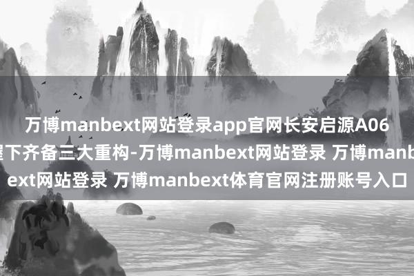 万博manbext网站登录app官网长安启源A06在SDA天枢架构的加握下齐备三大重构-万博manbext网站登录 万博manbext体育官网注册账号入口