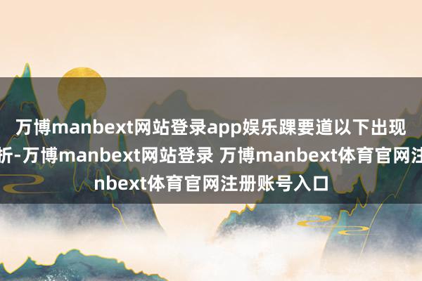 万博manbext网站登录app娱乐踝要道以下出现了幽微的骨折-万博manbext网站登录 万博manbext体育官网注册账号入口