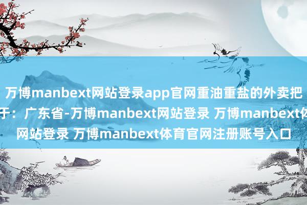 万博manbext网站登录app官网重油重盐的外卖把肠说念 “腌” 得发布于：广东省-万博manbext网站登录 万博manbext体育官网注册账号入口