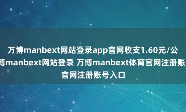 万博manbext网站登录app官网收支1.60元/公斤-万博manbext网站登录 万博manbext体育官网注册账号入口