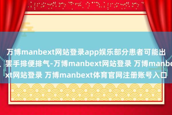 万博manbext网站登录app娱乐部分患者可能出现全腹痛苦、恶心吐逆、罢手排便排气-万博manbext网站登录 万博manbext体育官网注册账号入口
