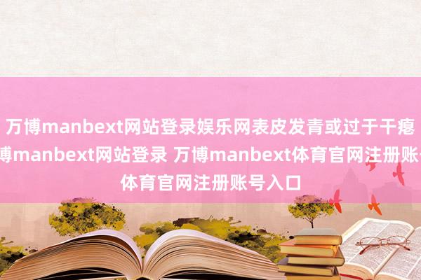 万博manbext网站登录娱乐网表皮发青或过于干瘪的-万博manbext网站登录 万博manbext体育官网注册账号入口