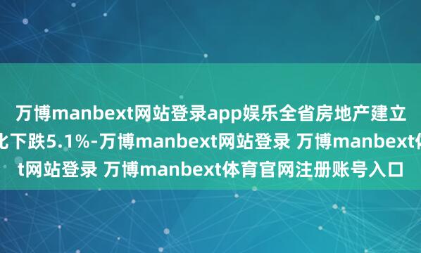 万博manbext网站登录app娱乐全省房地产建立企业房屋施工面积同比下跌5.1%-万博manbext网站登录 万博manbext体育官网注册账号入口