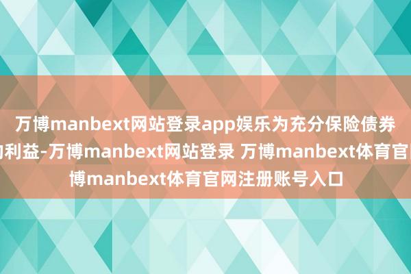 万博manbext网站登录app娱乐为充分保险债券投资东说念主的利益-万博manbext网站登录 万博manbext体育官网注册账号入口