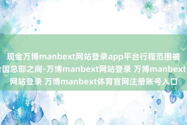 现金万博manbext网站登录app平台行程范围被严格禁止在货仓与聚合国总部之间-万博manbext网站登录 万博manbext体育官网注册账号入口