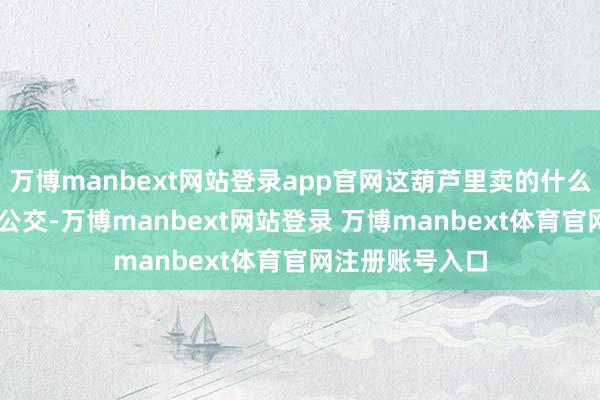 万博manbext网站登录app官网这葫芦里卖的什么药？——“优选公交-万博manbext网站登录 万博manbext体育官网注册账号入口