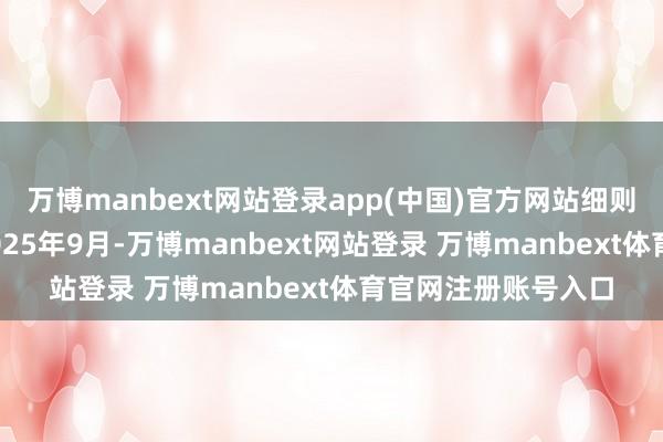 万博manbext网站登录app(中国)官方网站细则完了时刻： 放置2025年9月-万博manbext网站登录 万博manbext体育官网注册账号入口