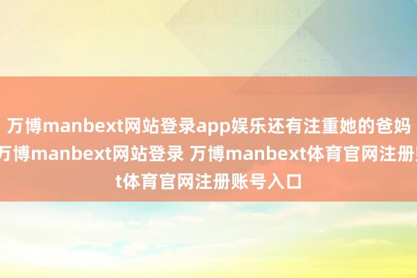 万博manbext网站登录app娱乐还有注重她的爸妈和爷爷-万博manbext网站登录 万博manbext体育官网注册账号入口