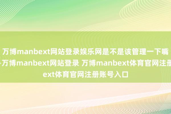 万博manbext网站登录娱乐网是不是该管理一下嘴角？毕竟-万博manbext网站登录 万博manbext体育官网注册账号入口