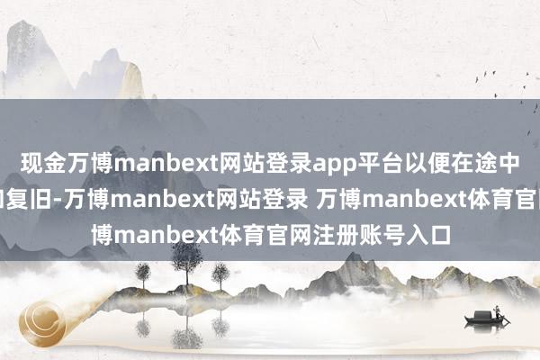 现金万博manbext网站登录app平台以便在途中进行赓续监测和复旧-万博manbext网站登录 万博manbext体育官网注册账号入口