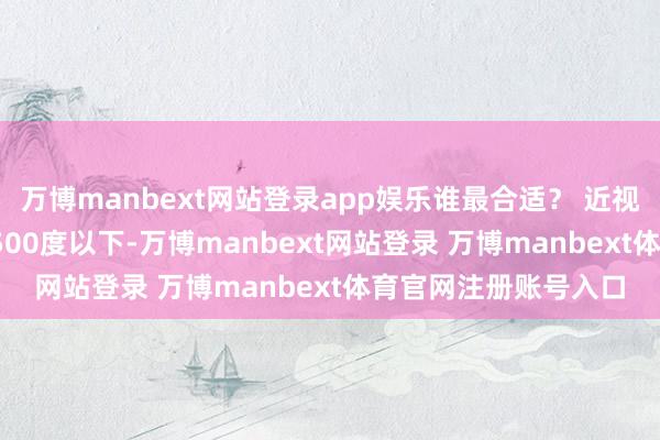 万博manbext网站登录app娱乐谁最合适？ 近视1000度以下、散光500度以下-万博manbext网站登录 万博manbext体育官网注册账号入口