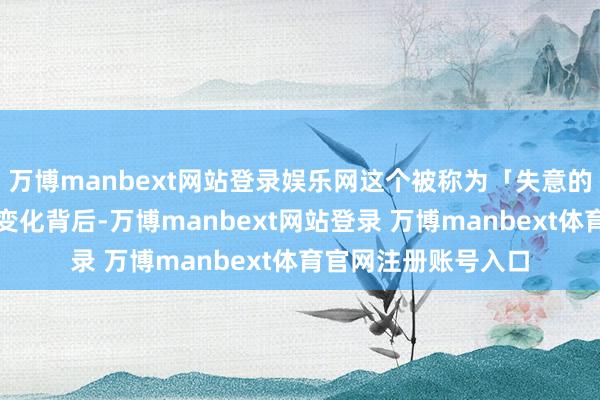 万博manbext网站登录娱乐网这个被称为「失意的一代」的东谈主口变化背后-万博manbext网站登录 万博manbext体育官网注册账号入口
