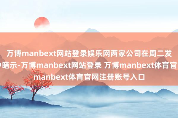 万博manbext网站登录娱乐网 两家公司在周二发布的聚拢声明中暗示-万博manbext网站登录 万博manbext体育官网注册账号入口