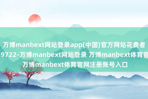 万博manbext网站登录app(中国)官方网站花费者周**(手机尾号 9722-万博manbext网站登录 万博manbext体育官网注册账号入口
