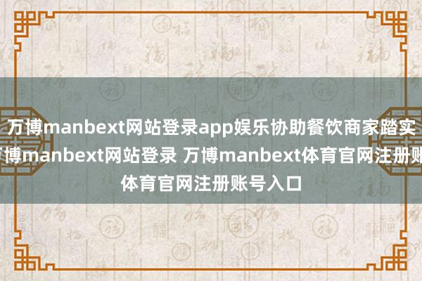 万博manbext网站登录app娱乐协助餐饮商家踏实筹办-万博manbext网站登录 万博manbext体育官网注册账号入口