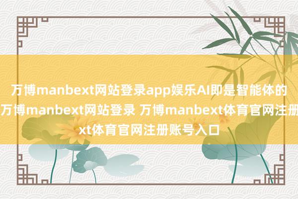 万博manbext网站登录app娱乐AI即是智能体的“灵魂”-万博manbext网站登录 万博manbext体育官网注册账号入口