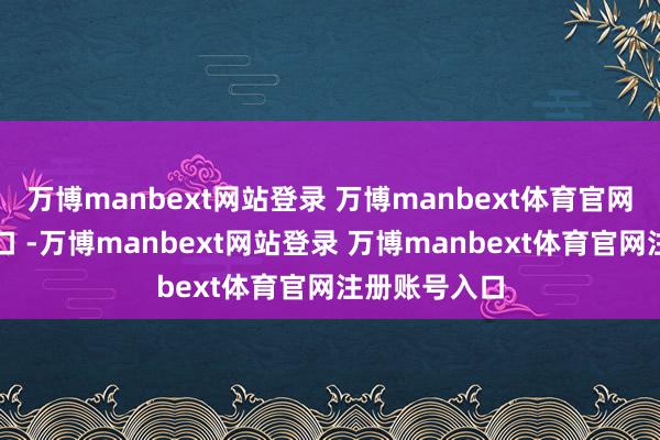 万博manbext网站登录 万博manbext体育官网注册账号入口 -万博manbext网站登录 万博manbext体育官网注册账号入口