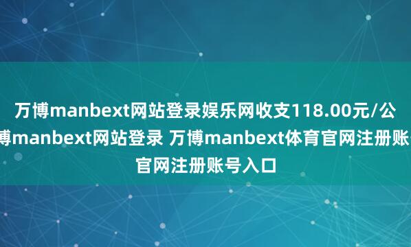 万博manbext网站登录娱乐网收支118.00元/公斤-万博manbext网站登录 万博manbext体育官网注册账号入口
