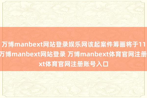 万博manbext网站登录娱乐网该起案件筹画将于11月13日-万博manbext网站登录 万博manbext体育官网注册账号入口