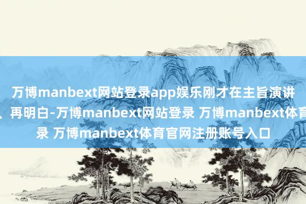 万博manbext网站登录app娱乐刚才在主旨演讲中携带咱们再学习、再明白-万博manbext网站登录 万博manbext体育官网注册账号入口