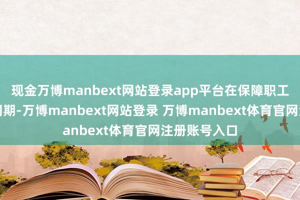 现金万博manbext网站登录app平台在保障职工正当权利的同期-万博manbext网站登录 万博manbext体育官网注册账号入口