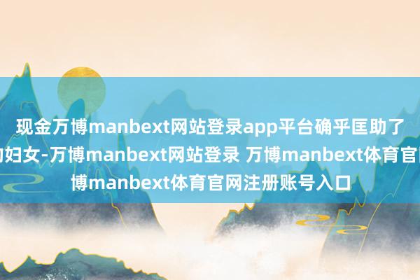 现金万博manbext网站登录app平台确乎匡助了好多碰到暴力的妇女-万博manbext网站登录 万博manbext体育官网注册账号入口