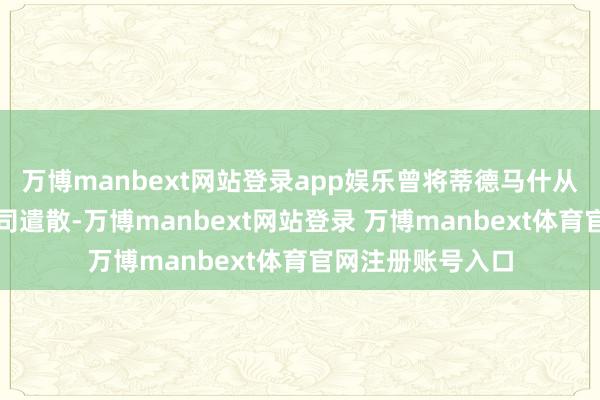 万博manbext网站登录app娱乐曾将蒂德马什从多家生物时期公司遣散-万博manbext网站登录 万博manbext体育官网注册账号入口
