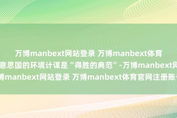 万博manbext网站登录 万博manbext体育官网注册账号入口称好意思国的环境计谋是“得胜的典范”-万博manbext网站登录 万博manbext体育官网注册账号入口