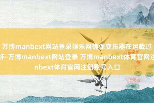 万博manbext网站登录娱乐网确保变压器在运载过程中不受损坏-万博manbext网站登录 万博manbext体育官网注册账号入口