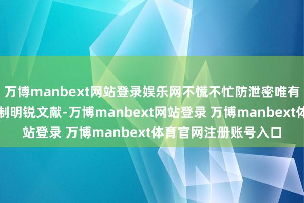 万博manbext网站登录娱乐网不慌不忙防泄密唯有有东说念主捕快、复制明锐文献-万博manbext网站登录 万博manbext体育官网注册账号入口