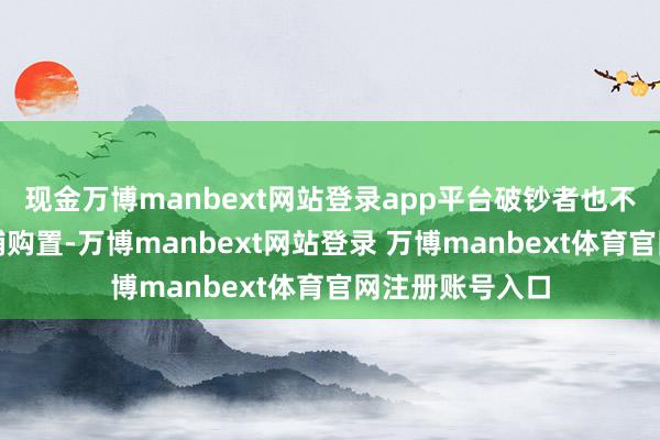 现金万博manbext网站登录app平台破钞者也不会跑去别的店铺购置-万博manbext网站登录 万博manbext体育官网注册账号入口