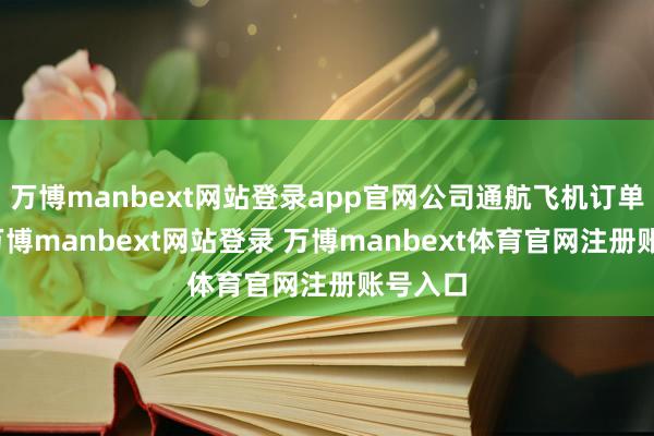 万博manbext网站登录app官网公司通航飞机订单饱和-万博manbext网站登录 万博manbext体育官网注册账号入口