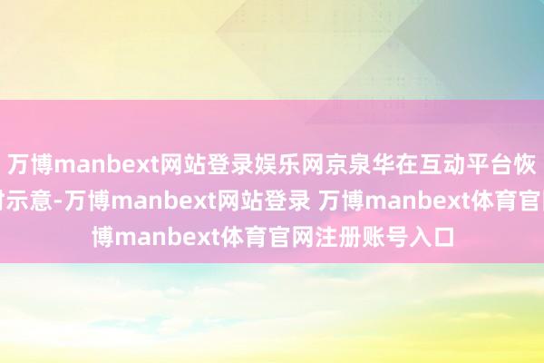 万博manbext网站登录娱乐网京泉华在互动平台恢复投资者发问时示意-万博manbext网站登录 万博manbext体育官网注册账号入口