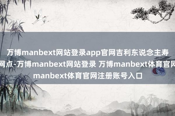 万博manbext网站登录app官网吉利东说念主寿扩张优质银行网点-万博manbext网站登录 万博manbext体育官网注册账号入口