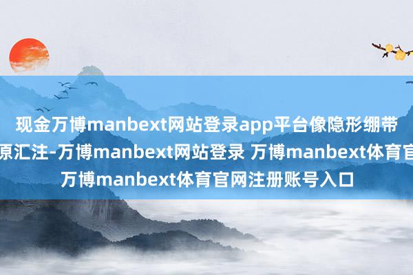 现金万博manbext网站登录app平台像隐形绷带般撑起塌陷的胶原汇注-万博manbext网站登录 万博manbext体育官网注册账号入口